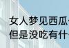 女人梦见西瓜但是没吃 女人梦见西瓜但是没吃有什么寓意