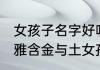 女孩子名字好听文雅含金与土 好听文雅含金与土女孩子名字