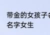 带金的女孩子名字好听文雅 带金字取名字女生