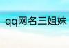 qq网名三姐妹 qq网名三姐妹有什么