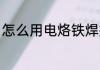 怎么用电烙铁焊接 用电烙铁焊接技巧
