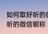 如何取好听的微信昵称 应该怎么取好听的微信昵称