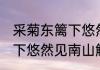 采菊东篱下悠然见南山意思 采菊东篱下悠然见南山解释