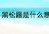 黑松露是什么意思 黑松露意思是什么