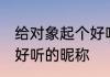 给对象起个好听的昵称 给男朋友取个好听的昵称