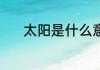 太阳是什么意思 太阳简单介绍
