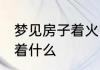 梦见房子着火了 梦到房子着火了预示着什么