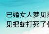 已婚女人梦见把蛇打死了 已婚女人梦见把蛇打死了代表什么