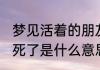 梦见活着的朋友死了 梦见活着的朋友死了是什么意思