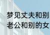 梦见丈夫和别的女人在一起 梦见自己老公和别的女人在一起是什么意思