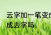云字加一笔变成什么字 云字加一笔变成去字吗