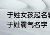 于姓女孩起名霸气十足的名字 女宝宝于姓霸气名字
