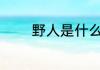 野人是什么意思 什么是野人
