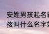 安姓男孩起名霸气十足的名字 安姓男孩叫什么名字好