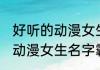 好听的动漫女生名字霸气十足 好听的动漫女生名字霸气十足介绍