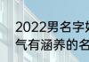 2022男名字好听的霸气十足 男孩霸气有涵养的名字