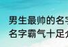 男生最帅的名字霸气十足 男生最帅的名字霸气十足介绍