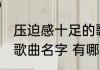压迫感十足的歌曲名字 压迫感十足的歌曲名字 有哪些