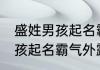 盛姓男孩起名霸气十足的名字 盛姓男孩起名霸气外露