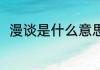 漫谈是什么意思 漫谈是什么意思呢