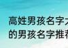 高姓男孩名字大气文雅 高姓大气文雅的男孩名字推荐