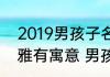 2019男孩子名字文雅有寓意 2019文雅有寓意 男孩子名字推荐
