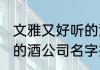 文雅又好听的酒公司名字 文雅又好听的酒公司名字推荐
