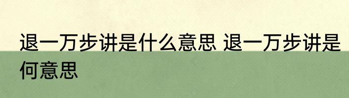 退一万步讲是什么意思 退一万步讲是何意思