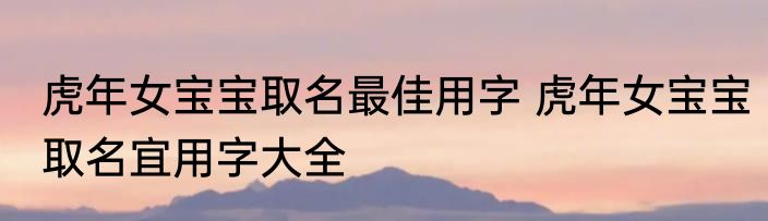 虎年女宝宝取名最佳用字 虎年女宝宝取名宜用字大全
