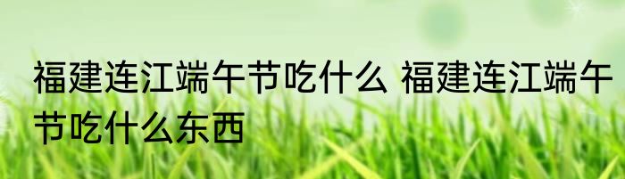福建连江端午节吃什么 福建连江端午节吃什么东西