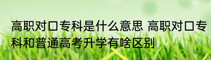 高职对口专科是什么意思 高职对口专科和普通高考升学有啥区别