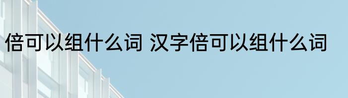 倍可以组什么词 汉字倍可以组什么词