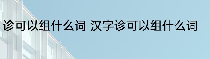 诊可以组什么词 汉字诊可以组什么词