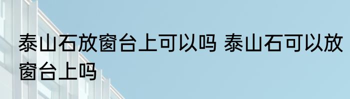 泰山石放窗台上可以吗 泰山石可以放窗台上吗