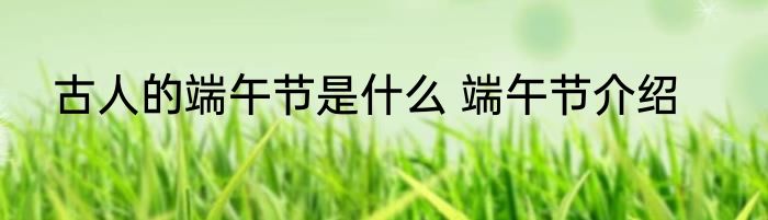 古人的端午节是什么 端午节介绍