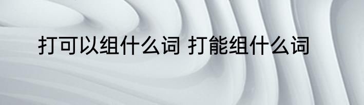 打可以组什么词 打能组什么词