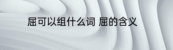 屈可以组什么词 屈的含义