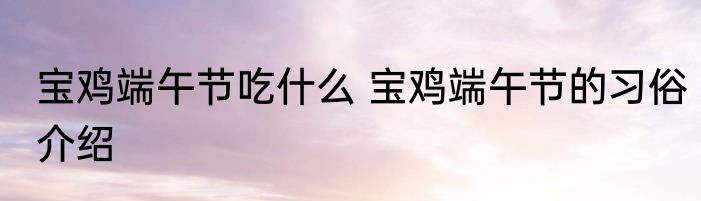 宝鸡端午节吃什么 宝鸡端午节的习俗介绍