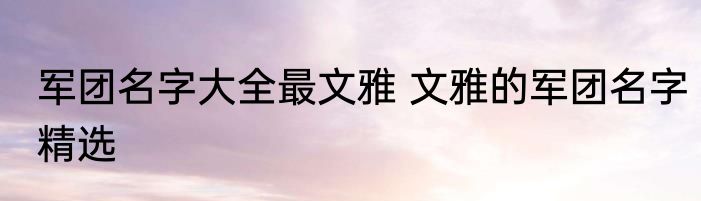 军团名字大全最文雅 文雅的军团名字精选