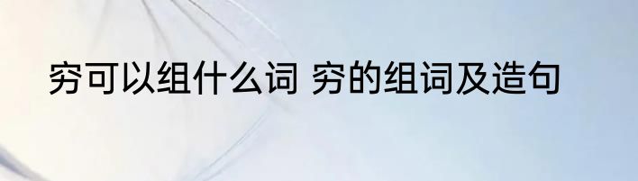 穷可以组什么词 穷的组词及造句