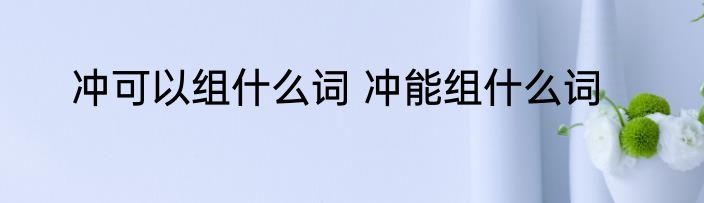 冲可以组什么词 冲能组什么词
