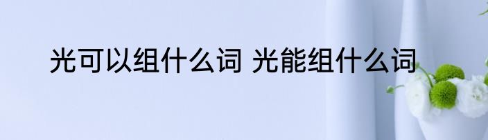 光可以组什么词 光能组什么词