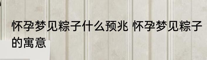 怀孕梦见粽子什么预兆 怀孕梦见粽子的寓意