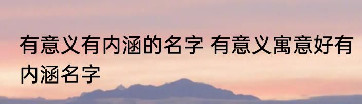 有意义有内涵的名字 有意义寓意好有内涵名字