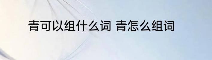 青可以组什么词 青怎么组词