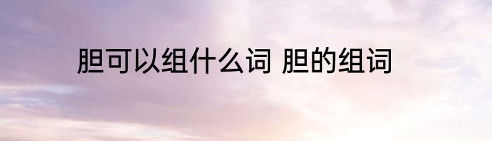 胆可以组什么词 胆的组词