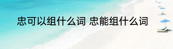 忠可以组什么词 忠能组什么词