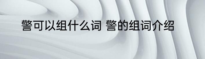 警可以组什么词 警的组词介绍