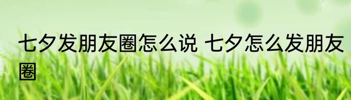 七夕发朋友圈怎么说 七夕怎么发朋友圈