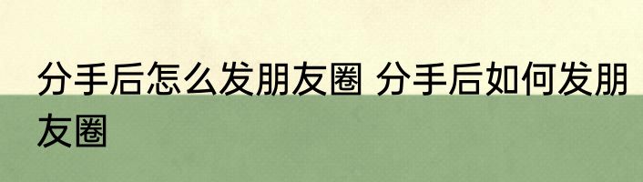 分手后怎么发朋友圈 分手后如何发朋友圈